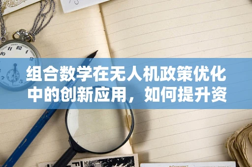 组合数学在无人机政策优化中的创新应用，如何提升资源配置效率？