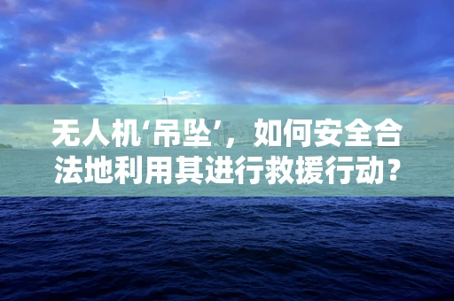 无人机‘吊坠’，如何安全合法地利用其进行救援行动？