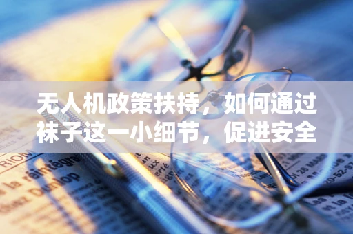 无人机政策扶持，如何通过袜子这一小细节，促进安全与合规？
