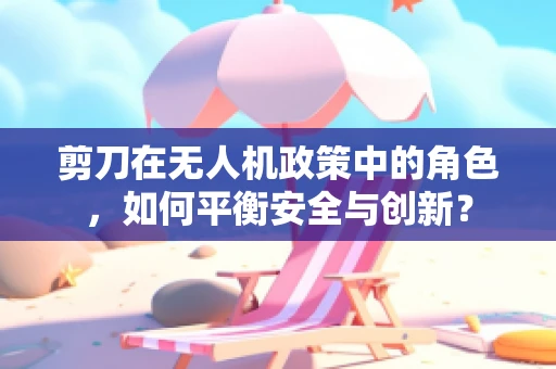 剪刀在无人机政策中的角色，如何平衡安全与创新？