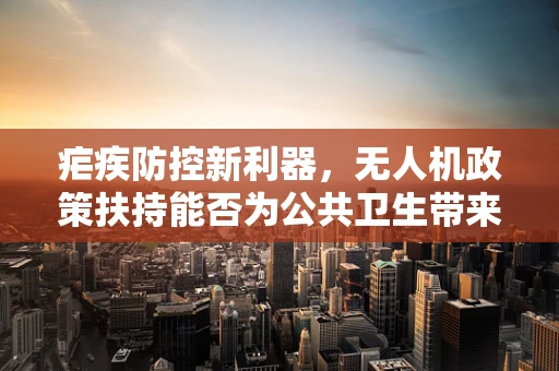 疟疾防控新利器，无人机政策扶持能否为公共卫生带来革命性变化？