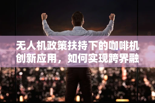 无人机政策扶持下的咖啡机创新应用，如何实现跨界融合？