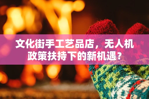 文化街手工艺品店，无人机政策扶持下的新机遇？