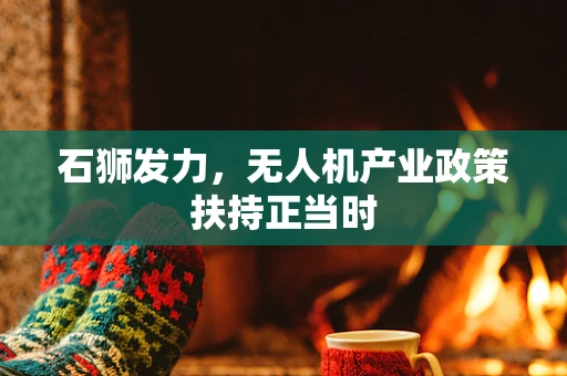 石狮发力，无人机产业政策扶持正当时