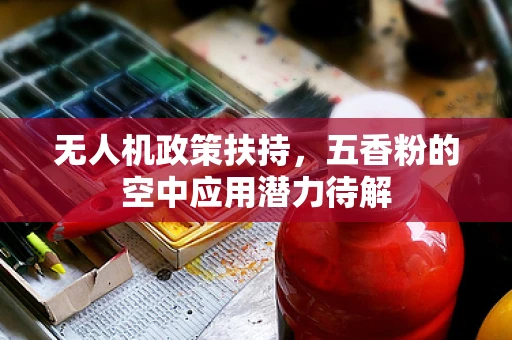 无人机政策扶持，五香粉的空中应用潜力待解