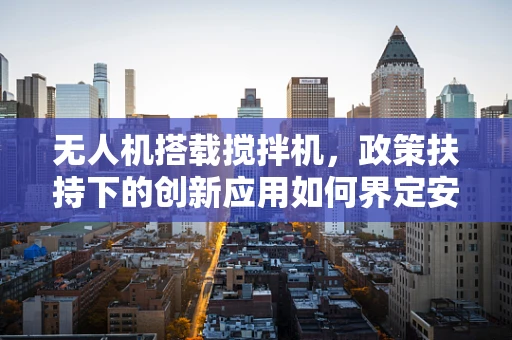 无人机搭载搅拌机，政策扶持下的创新应用如何界定安全边界？