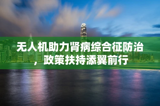 无人机助力肾病综合征防治，政策扶持添翼前行