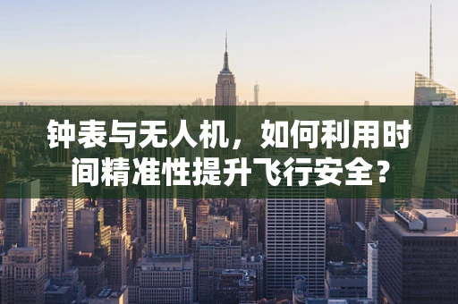 钟表与无人机，如何利用时间精准性提升飞行安全？