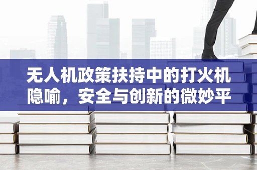 无人机政策扶持中的打火机隐喻，安全与创新的微妙平衡