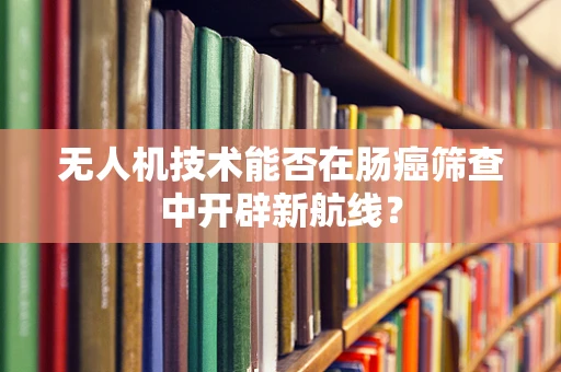 无人机技术能否在肠癌筛查中开辟新航线？