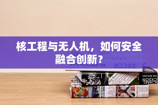 核工程与无人机，如何安全融合创新？