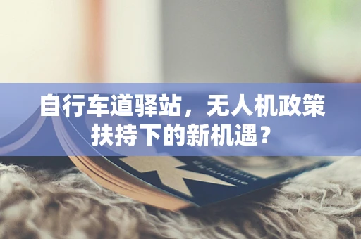 自行车道驿站，无人机政策扶持下的新机遇？