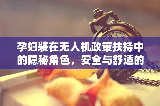 孕妇装在无人机政策扶持中的隐秘角色，安全与舒适的双重考量