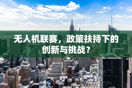 无人机联赛，政策扶持下的创新与挑战？