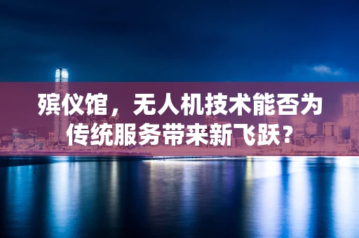 殡仪馆，无人机技术能否为传统服务带来新飞跃？