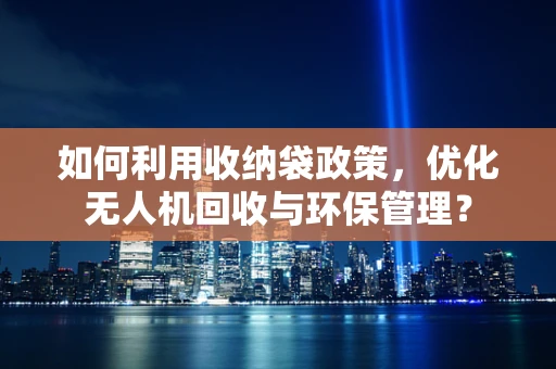 如何利用收纳袋政策，优化无人机回收与环保管理？