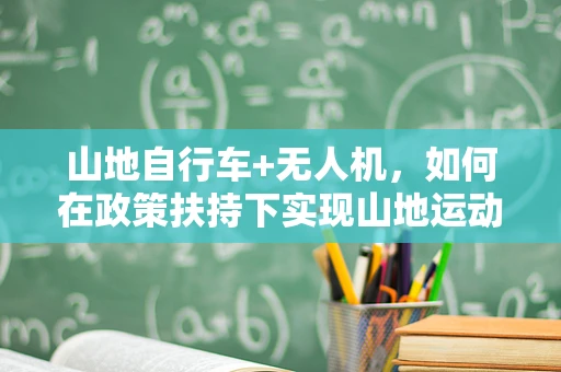 山地自行车+无人机，如何在政策扶持下实现山地运动与航拍的完美融合？