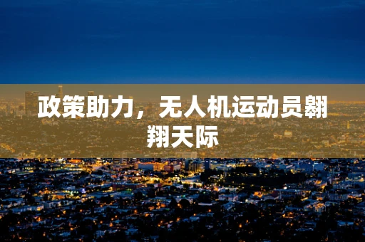 政策助力，无人机运动员翱翔天际