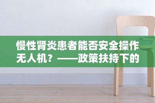 慢性肾炎患者能否安全操作无人机？——政策扶持下的健康考量
