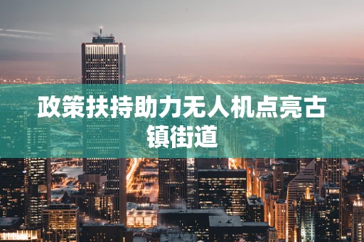 政策扶持助力无人机点亮古镇街道