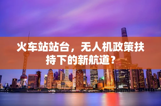 火车站站台，无人机政策扶持下的新航道？