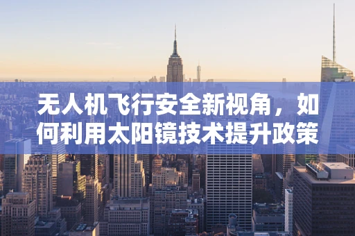 无人机飞行安全新视角，如何利用太阳镜技术提升政策扶持下的空中监管？