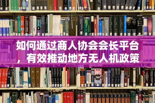 如何通过商人协会会长平台，有效推动地方无人机政策扶持的落地？