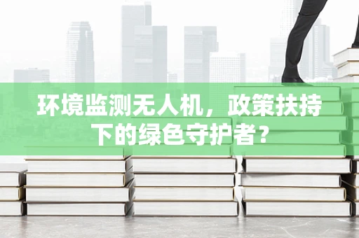 环境监测无人机，政策扶持下的绿色守护者？