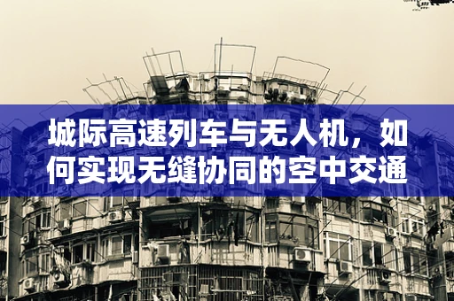 城际高速列车与无人机，如何实现无缝协同的空中交通管理？