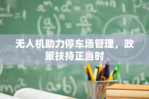 无人机助力停车场管理，政策扶持正当时