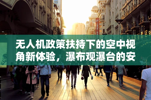 无人机政策扶持下的空中视角新体验，瀑布观瀑台的安全与监管挑战