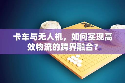 卡车与无人机，如何实现高效物流的跨界融合？