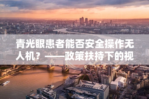 青光眼患者能否安全操作无人机？——政策扶持下的视力健康考量