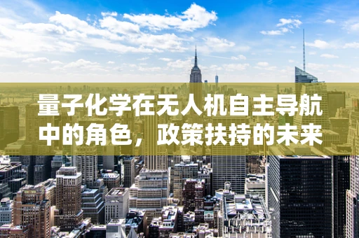 量子化学在无人机自主导航中的角色，政策扶持的未来方向？