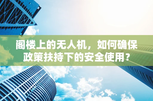 阁楼上的无人机，如何确保政策扶持下的安全使用？