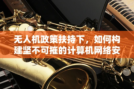 无人机政策扶持下，如何构建坚不可摧的计算机网络安全防线？