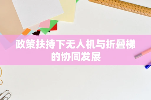 政策扶持下无人机与折叠梯的协同发展