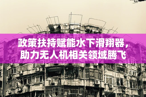 政策扶持赋能水下滑翔器，助力无人机相关领域腾飞