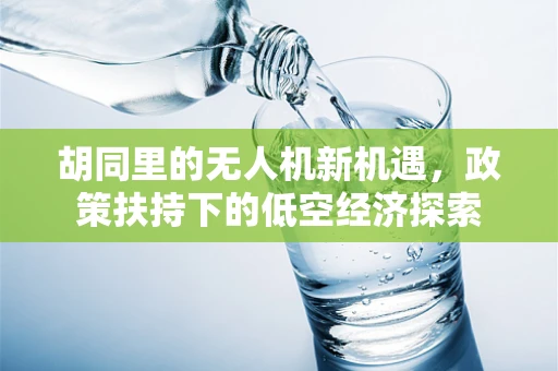 胡同里的无人机新机遇，政策扶持下的低空经济探索
