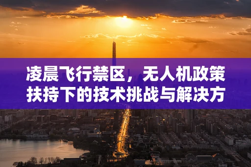 凌晨飞行禁区，无人机政策扶持下的技术挑战与解决方案