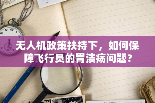 无人机政策扶持下，如何保障飞行员的胃溃疡问题？