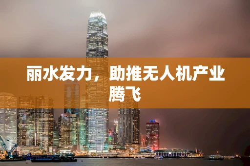 丽水发力，助推无人机产业腾飞