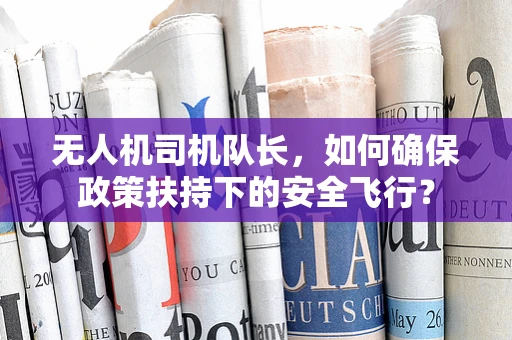 无人机司机队长，如何确保政策扶持下的安全飞行？
