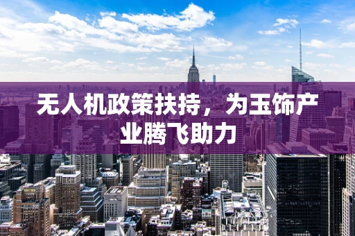 无人机政策扶持，为玉饰产业腾飞助力