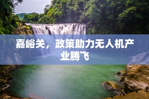 嘉峪关，政策助力无人机产业腾飞