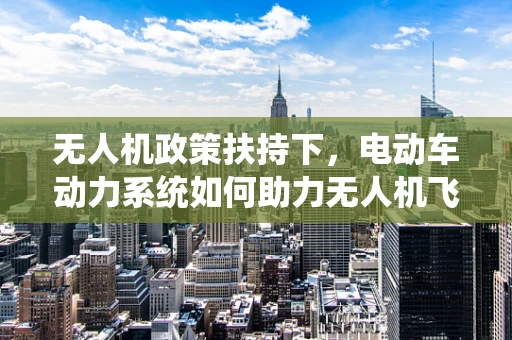 无人机政策扶持下，电动车动力系统如何助力无人机飞得更高？