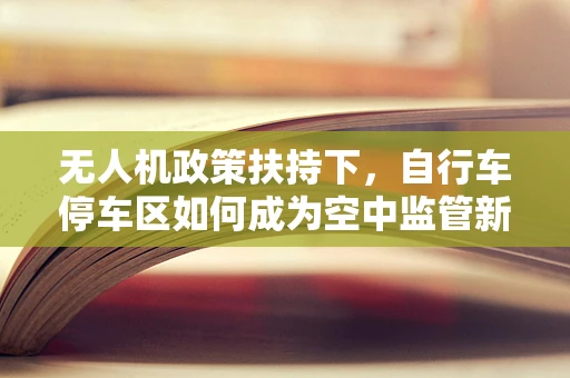 无人机政策扶持下，自行车停车区如何成为空中监管新阵地？