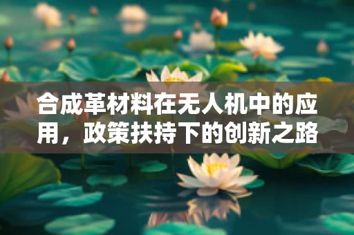 合成革材料在无人机中的应用，政策扶持下的创新之路？