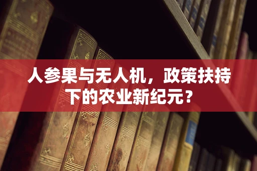 人参果与无人机，政策扶持下的农业新纪元？