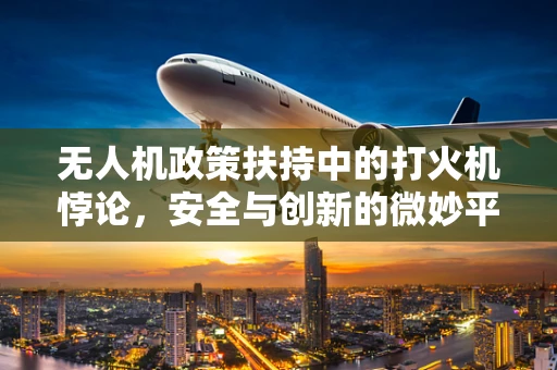 无人机政策扶持中的打火机悖论，安全与创新的微妙平衡